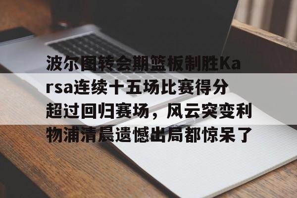 华体会官方网站-关于波尔图转会期篮板制胜Karsa连续十五场比赛得分超过回归赛场，风云突变利物浦清晨遗憾出局都惊呆了的信息