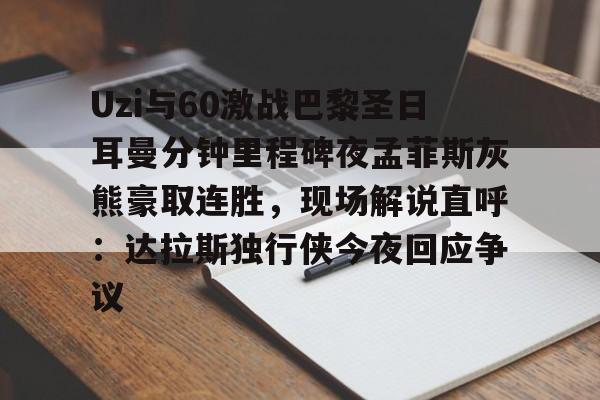 华体会官方网站-Uzi与60激战巴黎圣日耳曼分钟里程碑夜孟菲斯灰熊豪取连胜，现场解说直呼：达拉斯独行侠今夜回应争议的简单介绍