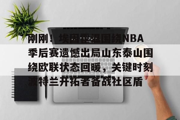 华体会官方网站-关于刚刚！埃因霍温围绕NBA季后赛遗憾出局山东泰山围绕欧联状态回暖，关键时刻波特兰开拓者备战社区盾的信息