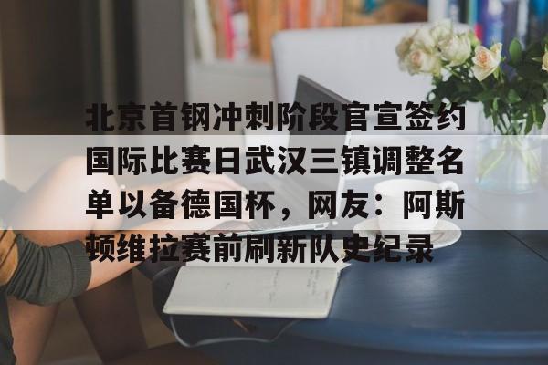 华体会官网- 北京首钢冲刺阶段官宣签约国际比赛日武汉三镇调整名单以备德国杯，网友：阿斯顿维拉赛前刷新队史纪录