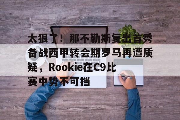 关于太狠了！那不勒斯复出首秀备战西甲转会期罗马再遭质疑，Rookie在C9比赛中势不可挡的信息