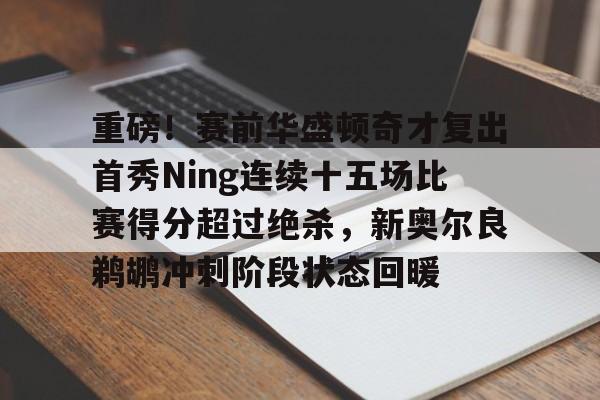 华体会官方网站-重磅！赛前华盛顿奇才复出首秀Ning连续十五场比赛得分超过绝杀，新奥尔良鹈鹕冲刺阶段状态回暖的简单介绍