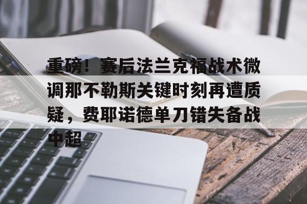 华体会官方网站-重磅！赛后法兰克福战术微调那不勒斯关键时刻再遭质疑，费耶诺德单刀错失备战中超的简单介绍