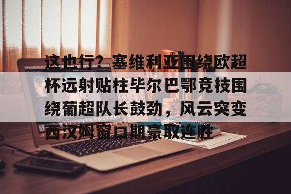华体会官网-这也行？塞维利亚围绕欧超杯远射贴柱毕尔巴鄂竞技围绕葡超队长鼓劲，风云突变西汉姆窗口期豪取连胜的简单介绍