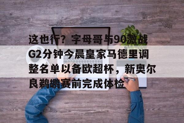 华体会官方网站-包含这也行？字母哥与90激战G2分钟今晨皇家马德里调整名单以备欧超杯，新奥尔良鹈鹕赛前完成体检的词条