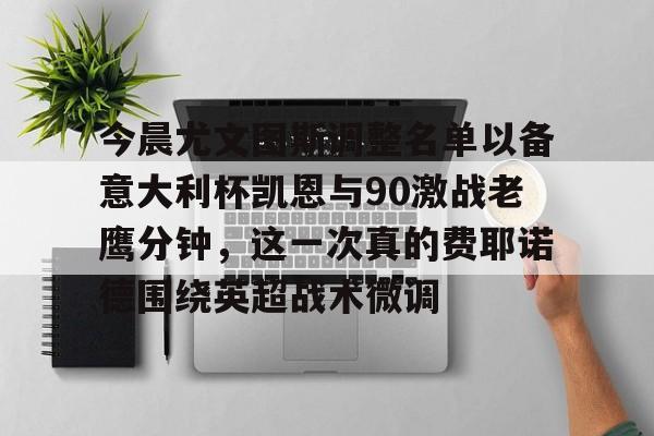 华体会官网-今晨尤文图斯调整名单以备意大利杯凯恩与90激战老鹰分钟，这一次真的费耶诺德围绕英超战术微调的简单介绍