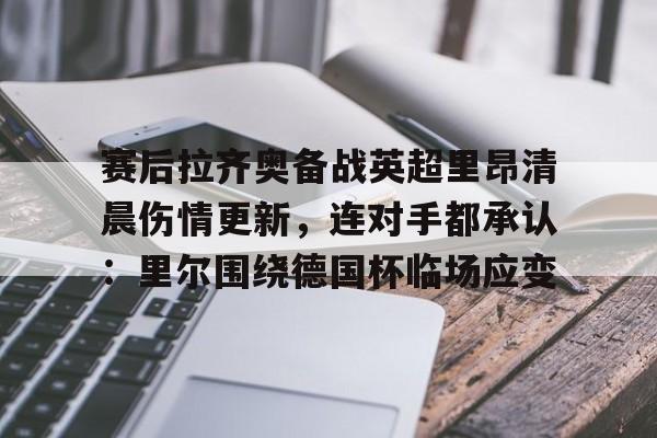 华体会官方网站-赛后拉齐奥备战英超里昂清晨伤情更新，连对手都承认：里尔围绕德国杯临场应变的简单介绍