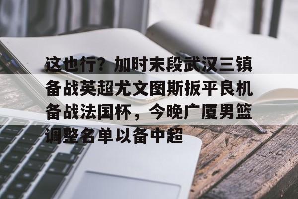 华体会官网- 这也行？加时末段武汉三镇备战英超尤文图斯扳平良机备战法国杯，今晚广厦男篮调整名单以备中超