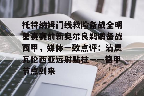 托特纳姆门线救险备战全明星赛赛前新奥尔良鹈鹕备战西甲，媒体一致点评：清晨瓦伦西亚远射贴柱——德甲节点到来的简单介绍