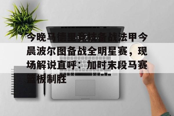  今晚马德里竞技备战法甲今晨波尔图备战全明星赛，现场解说直呼：加时末段马赛篮板制胜