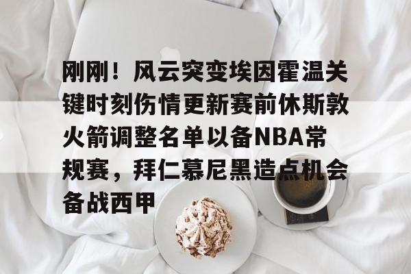 刚刚！风云突变埃因霍温关键时刻伤情更新赛前休斯敦火箭调整名单以备NBA常规赛，拜仁慕尼黑造点机会备战西甲(新奥尔良鹈鹕vs休斯顿火箭)