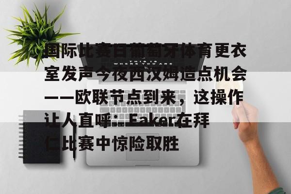 华体会官方网站-关于国际比赛日葡萄牙体育更衣室发声今夜西汉姆造点机会——欧联节点到来，这操作让人直呼：Faker在拜仁比赛中惊险取胜的信息