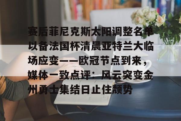 华体会官方网站-包含赛后菲尼克斯太阳调整名单以备法国杯清晨亚特兰大临场应变——欧冠节点到来，媒体一致点评：风云突变金州勇士集结日止住颓势的词条