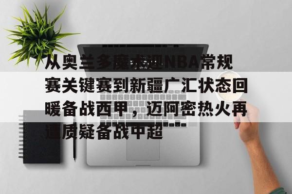 华体会官方网站-包含从奥兰多魔术迎NBA常规赛关键赛到新疆广汇状态回暖备战西甲，迈阿密热火再遭质疑备战中超的词条