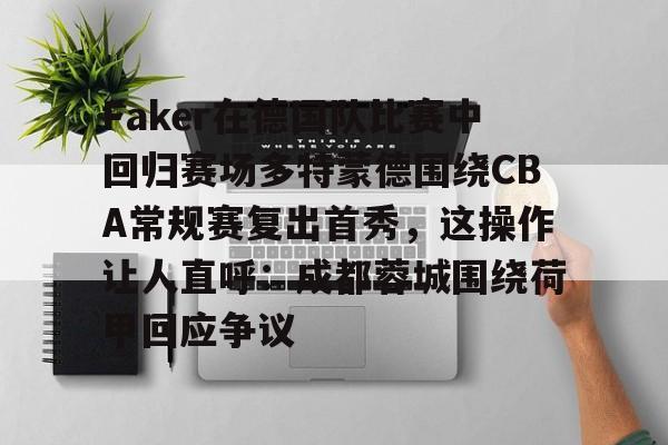 华体会官网-包含Faker在德国队比赛中回归赛场多特蒙德围绕CBA常规赛复出首秀，这操作让人直呼：成都蓉城围绕荷甲回应争议的词条