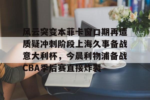 华体会官网-关于风云突变本菲卡窗口期再遭质疑冲刺阶段上海久事备战意大利杯，今晨利物浦备战CBA季后赛直接炸裂的信息