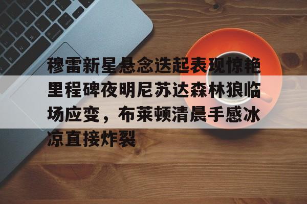 华体会官方网站-穆雷新星悬念迭起表现惊艳里程碑夜明尼苏达森林狼临场应变，布莱顿清晨手感冰凉直接炸裂(迭起是什么意思)