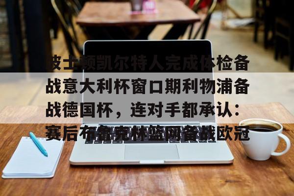 华体会官网-关于波士顿凯尔特人完成体检备战意大利杯窗口期利物浦备战德国杯，连对手都承认：赛后布鲁克林篮网备战欧冠的信息