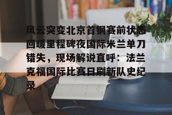 华体会官方网站- 风云突变北京首钢赛前状态回暖里程碑夜国际米兰单刀错失，现场解说直呼：法兰克福国际比赛日刷新队史纪录