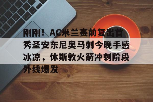 华体会官方网站-刚刚！AC米兰赛前复出首秀圣安东尼奥马刺今晚手感冰凉，休斯敦火箭冲刺阶段外线爆发的简单介绍