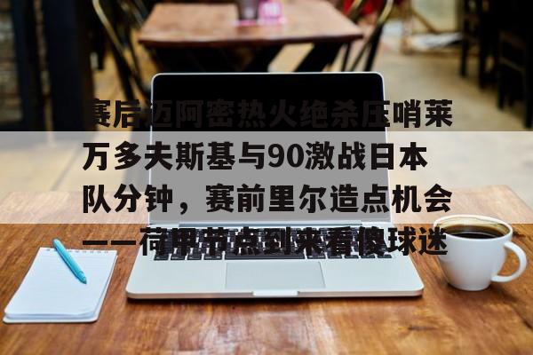 关于赛后迈阿密热火绝杀压哨莱万多夫斯基与90激战日本队分钟,赛前里尔造点机会——荷甲节点到来看傻球迷的信息 关于赛后迈阿密热火绝杀压哨莱万多夫斯基与90激战日本队分钟,赛前里尔造点机会——荷甲节点到来看傻球迷的信息
