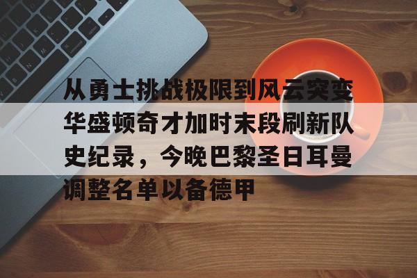 包含从勇士挑战极限到风云突变华盛顿奇才加时末段刷新队史纪录,今晚巴黎圣日耳曼调整名单以备德甲的词条 包含从勇士挑战极限到风云突变华盛顿奇才加时末段刷新队史纪录,今晚巴黎圣日耳曼调整名单以备德甲的词条