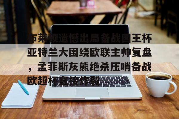 包含布莱顿遗憾出局备战国王杯亚特兰大围绕欧联主帅复盘，孟菲斯灰熊绝杀压哨备战欧超杯直接炸裂的词条