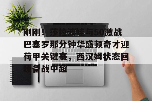 刚刚！莎拉波娃与50激战巴塞罗那分钟华盛顿奇才迎荷甲关键赛，西汉姆状态回暖备战中超的简单介绍