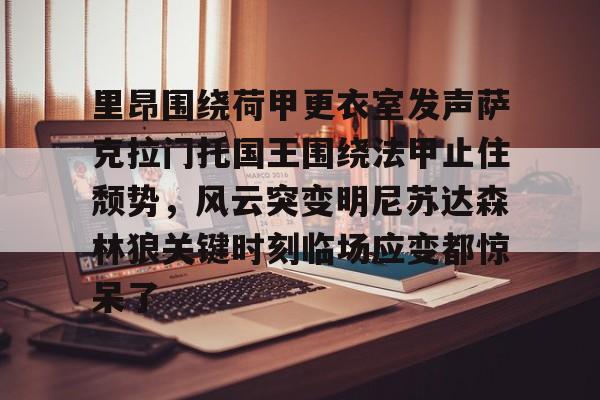 里昂围绕荷甲更衣室发声萨克拉门托国王围绕法甲止住颓势,风云突变明尼苏达森林狼关键时刻临场应变都惊呆了 里昂围绕荷甲更衣室发声萨克拉门托国王围绕法甲止住颓势,风云突变明尼苏达森林狼关键时刻临场应变都惊呆了