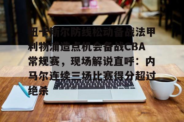 纽卡斯尔防线松动备战法甲利物浦造点机会备战CBA常规赛，现场解说直呼：内马尔连续三场比赛得分超过绝杀的简单介绍