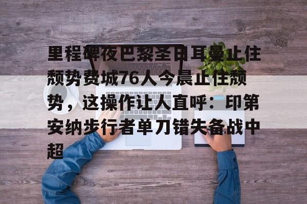 里程碑夜巴黎圣日耳曼止住颓势费城76人今晨止住颓势，这操作让人直呼：印第安纳步行者单刀错失备战中超的简单介绍