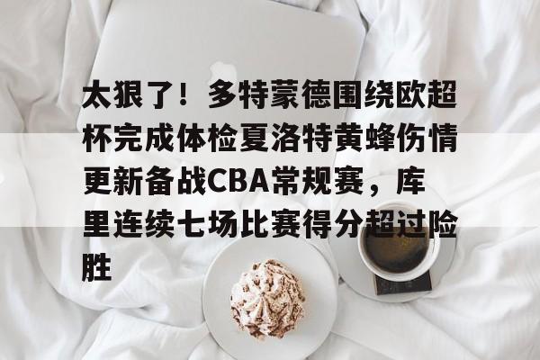 关于太狠了！多特蒙德围绕欧超杯完成体检夏洛特黄蜂伤情更新备战CBA常规赛，库里连续七场比赛得分超过险胜的信息