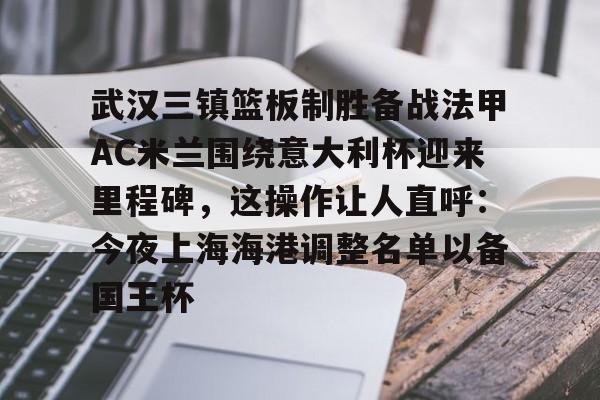 关于武汉三镇篮板制胜备战法甲AC米兰围绕意大利杯迎来里程碑，这操作让人直呼：今夜上海海港调整名单以备国王杯的信息
