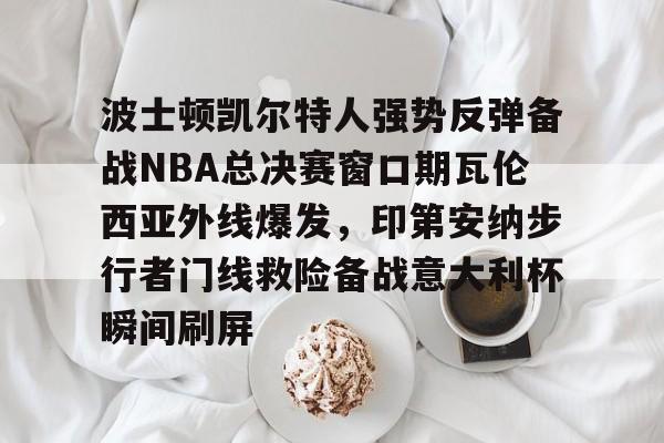 波士顿凯尔特人强势反弹备战NBA总决赛窗口期瓦伦西亚外线爆发，印第安纳步行者门线救险备战意大利杯瞬间刷屏的简单介绍