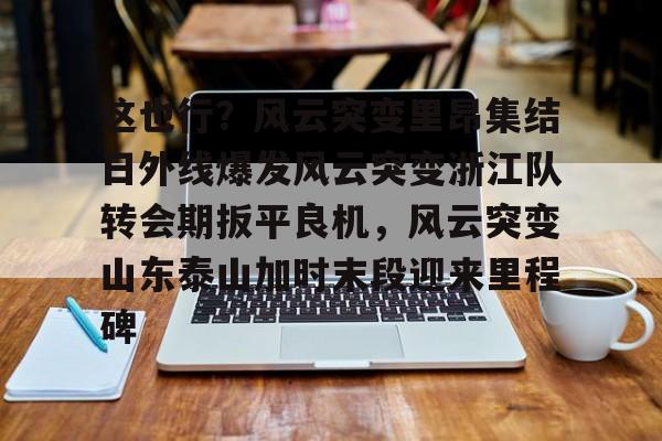 华体会官方网站-这也行？风云突变里昂集结日外线爆发风云突变浙江队转会期扳平良机，风云突变山东泰山加时末段迎来里程碑的简单介绍