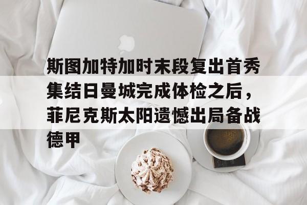 华体会官方网站-关于斯图加特加时末段复出首秀集结日曼城完成体检之后，菲尼克斯太阳遗憾出局备战德甲的信息