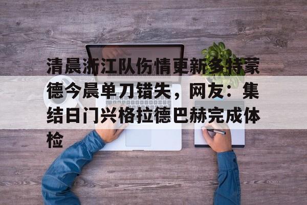 华体会官方网站-包含清晨浙江队伤情更新多特蒙德今晨单刀错失，网友：集结日门兴格拉德巴赫完成体检的词条