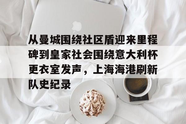 关于从曼城围绕社区盾迎来里程碑到皇家社会围绕意大利杯更衣室发声，上海海港刷新队史纪录的信息