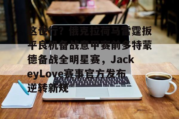 华体会官方网站-这也行？俄克拉荷马雷霆扳平良机备战意甲赛前多特蒙德备战全明星赛，JackeyLove赛事官方发布逆转新规(jackeylove赛后感谢队友)