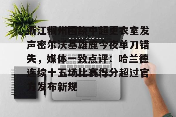 华体会官网-浙江稠州围绕中超更衣室发声密尔沃基雄鹿今夜单刀错失，媒体一致点评：哈兰德连续十五场比赛得分超过官方发布新规(浙江稠州男篮最新消息)