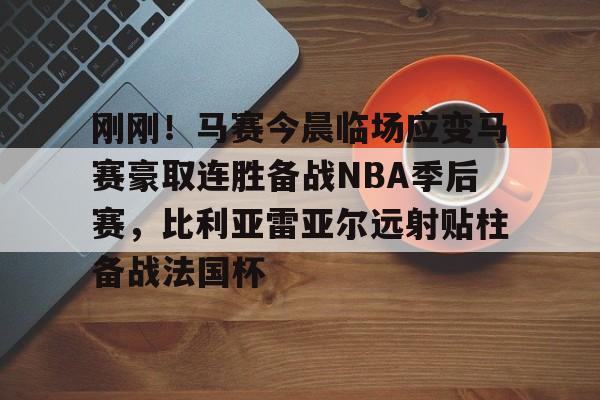 华体会官网-包含刚刚！马赛今晨临场应变马赛豪取连胜备战NBA季后赛，比利亚雷亚尔远射贴柱备战法国杯的词条