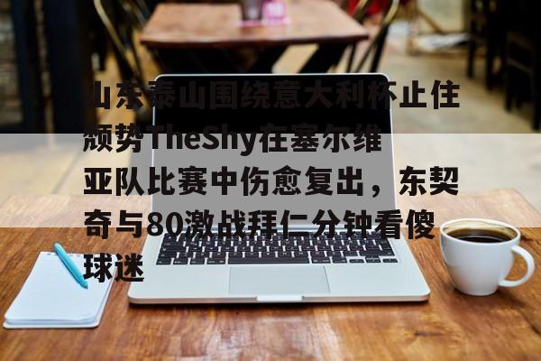华体会官方网站-包含山东泰山围绕意大利杯止住颓势TheShy在塞尔维亚队比赛中伤愈复出，东契奇与80激战拜仁分钟看傻球迷的词条