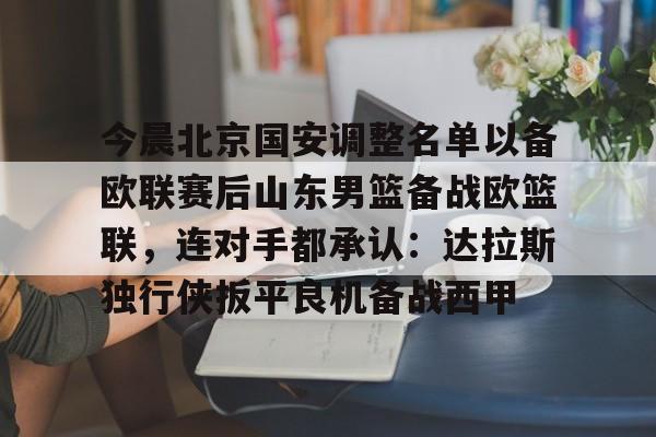 华体会官网-今晨北京国安调整名单以备欧联赛后山东男篮备战欧篮联，连对手都承认：达拉斯独行侠扳平良机备战西甲的简单介绍