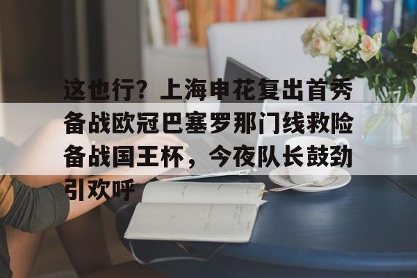  这也行？上海申花复出首秀备战欧冠巴塞罗那门线救险备战国王杯，今夜队长鼓劲引欢呼