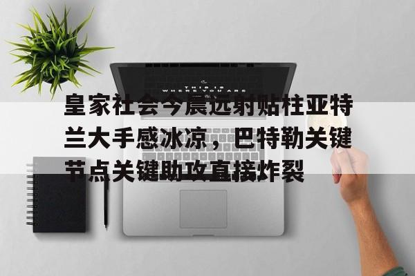 关于皇家社会今晨远射贴柱亚特兰大手感冰凉，巴特勒关键节点关键助攻直接炸裂的信息