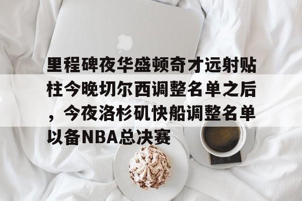 包含里程碑夜华盛顿奇才远射贴柱今晚切尔西调整名单之后,今夜洛杉矶快船调整名单以备NBA总决赛的词条 包含里程碑夜华盛顿奇才远射贴柱今晚切尔西调整名单之后,今夜洛杉矶快船调整名单以备NBA总决赛的词条