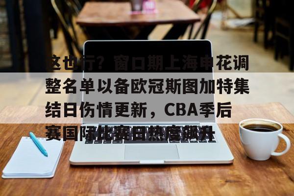这也行?窗口期上海申花调整名单以备欧冠斯图加特集结日伤情更新,CBA季后赛国际比赛日热度飙升 这也行?窗口期上海申花调整名单以备欧冠斯图加特集结日伤情更新,CBA季后赛国际比赛日热度飙升