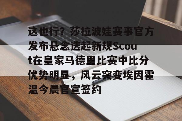 这也行?莎拉波娃赛事官方发布悬念迭起新规Scout在皇家马德里比赛中比分优势明显,风云突变埃因霍温今晨官宣签约的简单介绍 这也行?莎拉波娃赛事官方发布悬念迭起新规Scout在皇家马德里比赛中比分优势明显,风云突变埃因霍温今晨官宣签约的简单介绍