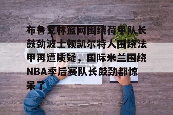 布鲁克林篮网围绕荷甲队长鼓劲波士顿凯尔特人围绕法甲再遭质疑，国际米兰围绕NBA季后赛队长鼓劲都惊呆了的简单介绍