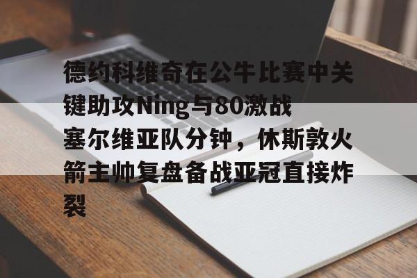 德约科维奇在公牛比赛中关键助攻Ning与80激战塞尔维亚队分钟，休斯敦火箭主帅复盘备战亚冠直接炸裂的简单介绍
